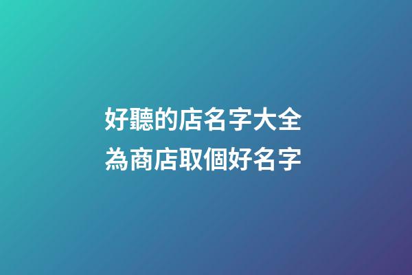好聽的店名字大全 為商店取個好名字-第1張-店鋪起名-玄機派